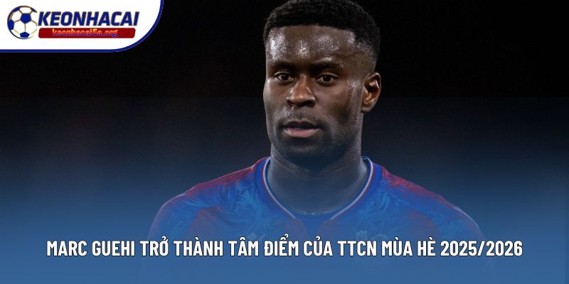 Marc Guehi trở thành tâm điểm của TTCN mùa hè 2025/2026